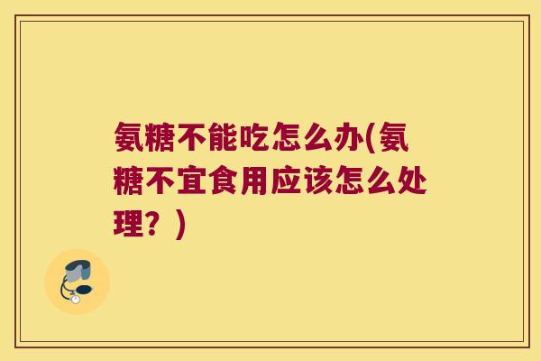 氨糖不能吃怎么办(氨糖不宜食用应该怎么处理?)