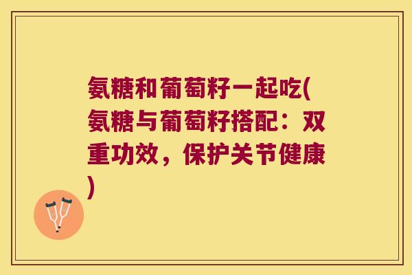 氨糖和葡萄籽一起吃(氨糖与葡萄籽搭配:双重功效,保护关节健康)
