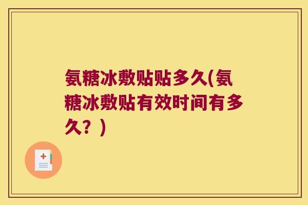 氨糖冰敷贴贴多久(氨糖冰敷贴有效时间有多久?)
