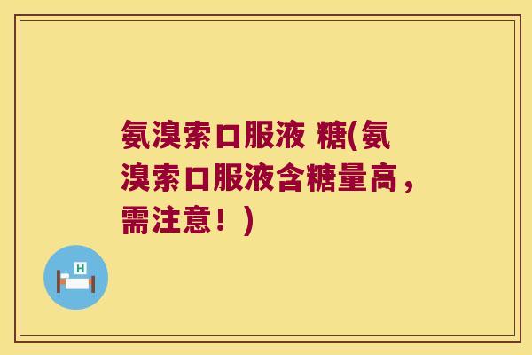 氨溴索口服液 糖(氨溴索口服液含糖量高,需注意!)