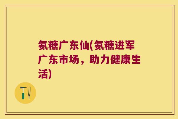 氨糖广东仙(氨糖进军广东市场,助力健康生活)