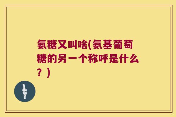 氨糖又叫啥(氨基葡萄糖的另一个称呼是什么?)