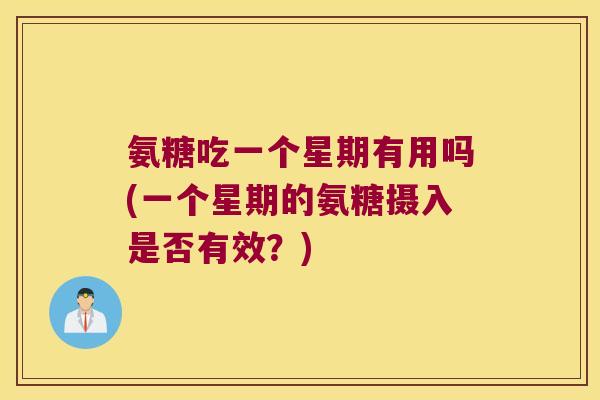 氨糖吃一个星期有用吗(一个星期的氨糖摄入是否有效?)