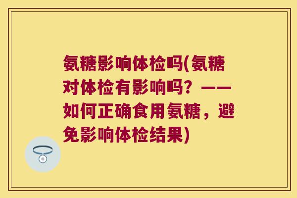 氨糖影响体检吗(氨糖对体检有影响吗?——如何正确食用氨糖,避免影响体检结果) 氨糖影响体检吗(氨糖对体检有影响吗?——如何正确食用氨糖,避免影响体检结果)