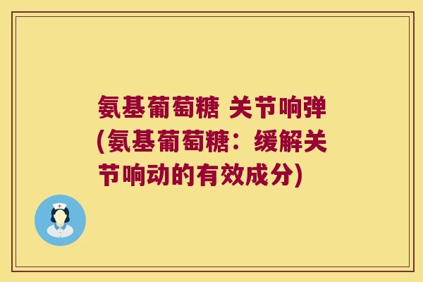 氨基葡萄糖 关节响弹(氨基葡萄糖:缓解关节响动的有效成分)