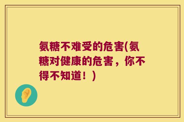 氨糖不难受的危害(氨糖对健康的危害,你不得不知道!) 氨糖不难受的危害(氨糖对健康的危害,你不得不知道!)