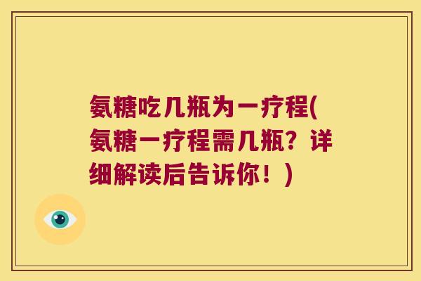 氨糖吃几瓶为一疗程(氨糖一疗程需几瓶?详细解读后告诉你!)