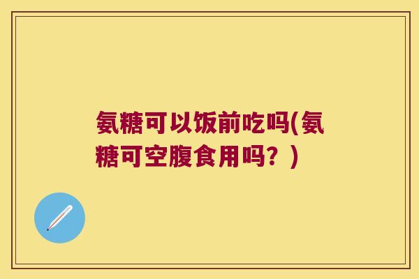 氨糖可以饭前吃吗(氨糖可空腹食用吗?)