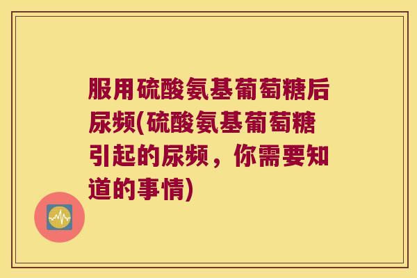 服用硫酸氨基葡萄糖后尿频(硫酸氨基葡萄糖引起的尿频,你需要知道的事情)