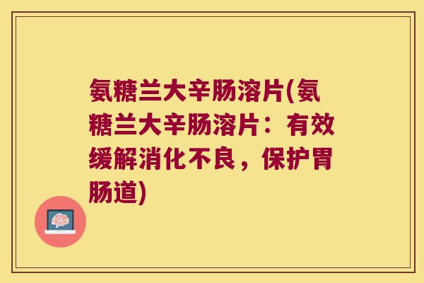 氨糖兰大辛肠溶片(氨糖兰大辛肠溶片:有效缓解消化不良,保护胃肠道)