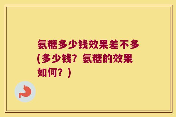 氨糖多少钱效果差不多(多少钱?氨糖的效果如何?)