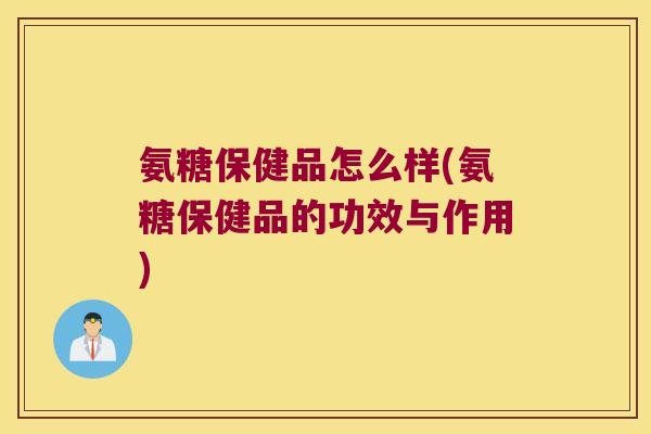 氨糖保健品怎么样(氨糖保健品的功效与作用)