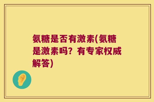 氨糖是否有激素(氨糖是激素吗?有专家权威解答)