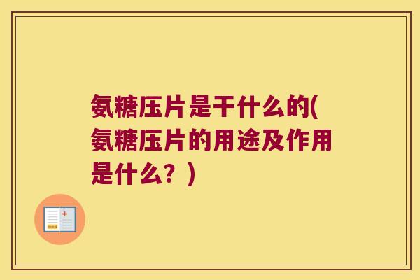 氨糖压片是干什么的(氨糖压片的用途及作用是什么?)