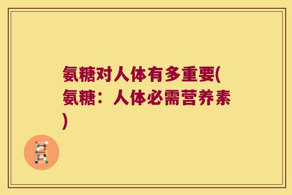 氨糖对人体有多重要(氨糖:人体必需营养素)