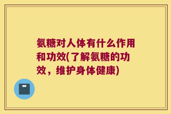 氨糖对人体有什么作用和功效(了解氨糖的功效,维护身体健康)