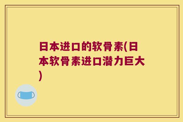 日本进口的软骨素(日本软骨素进口潜力巨大)