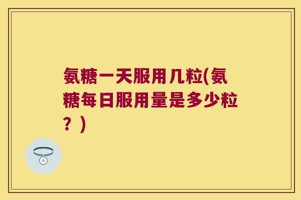 氨糖一天服用几粒(氨糖每日服用量是多少粒?)