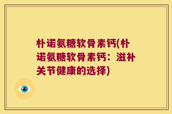 朴诺氨糖软骨素钙(朴诺氨糖软骨素钙:滋补关节健康的选择)
