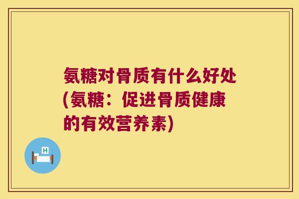 氨糖对骨质有什么好处(氨糖:促进骨质健康的有效营养素)