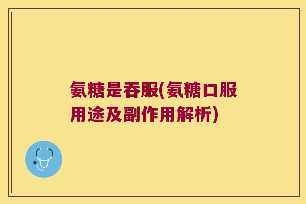 氨糖是吞服(氨糖口服用途及副作用解析)