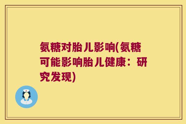 氨糖对胎儿影响(氨糖可能影响胎儿健康：研究发现)