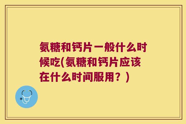 氨糖和钙片一般什么时候吃(氨糖和钙片应该在什么时间服用?)