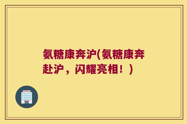 氨糖康奔沪(氨糖康奔赴沪,闪耀亮相!) 氨糖康奔沪(氨糖康奔赴沪,闪耀亮相!)