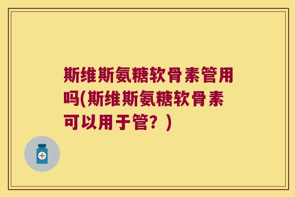 斯维斯氨糖软骨素管用吗(斯维斯氨糖软骨素可以用于管?)