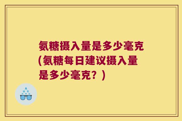 氨糖摄入量是多少毫克(氨糖每日建议摄入量是多少毫克?)