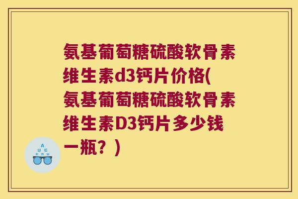 氨基葡萄糖硫酸软骨素维生素d3钙片价格(氨基葡萄糖硫酸软骨素维生素D3钙片多少钱一瓶?)