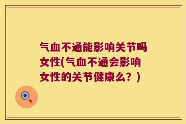 气血不通能影响关节吗女性(气血不通会影响女性的关节健康么?)