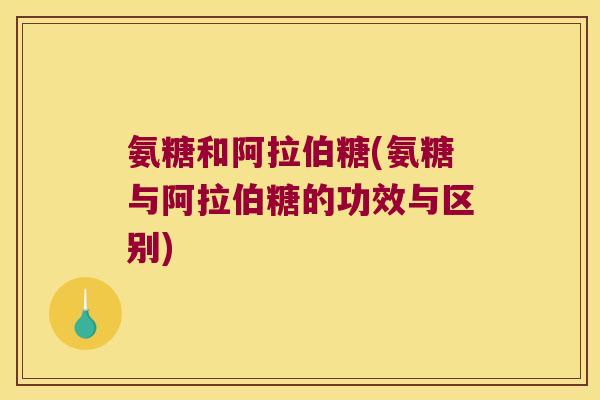 氨糖和阿拉伯糖(氨糖与阿拉伯糖的功效与区别)