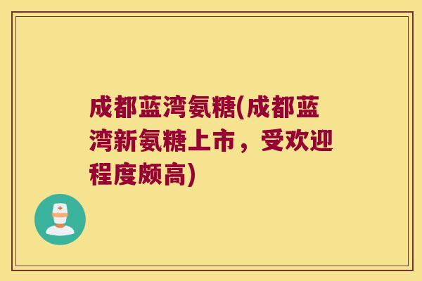 成都蓝湾氨糖(成都蓝湾新氨糖上市,受欢迎程度颇高)