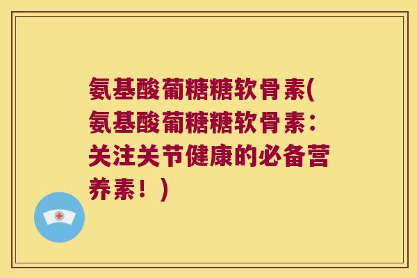 氨基酸葡糖糖软骨素(氨基酸葡糖糖软骨素:关注关节健康的必备营养素!)