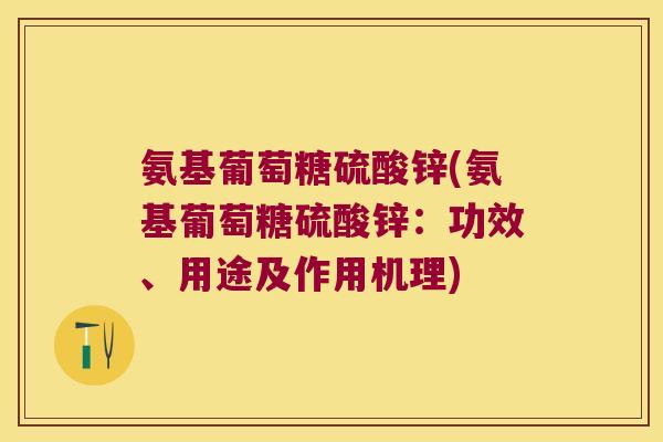 氨基葡萄糖硫酸锌(氨基葡萄糖硫酸锌：功效、用途及作用机理)