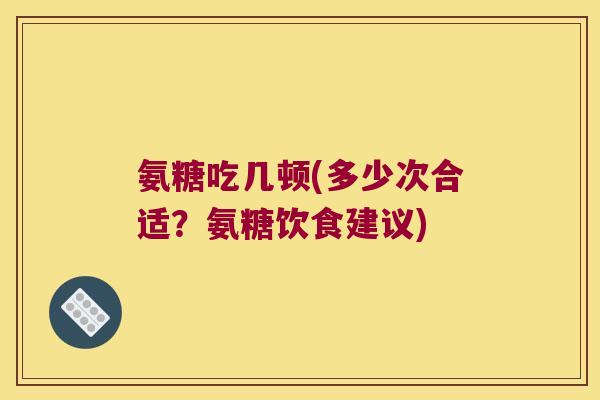 氨糖吃几顿(多少次合适?氨糖饮食建议)