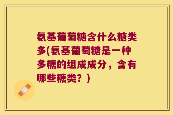 氨基葡萄糖含什么糖类多(氨基葡萄糖是一种多糖的组成成分,含有哪些糖类?) 氨基葡萄糖含什么糖类多(氨基葡萄糖是一种多糖的组成成分,含有哪些糖类?)