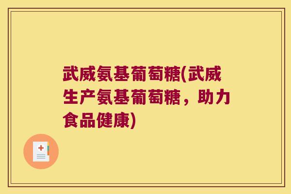 武威氨基葡萄糖(武威生产氨基葡萄糖,助力食品健康)