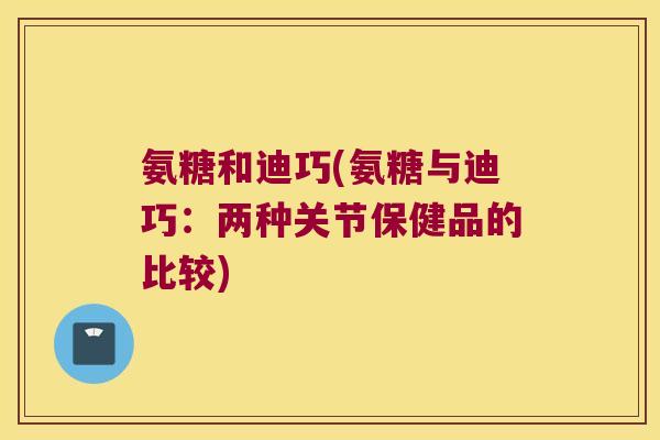 氨糖和迪巧(氨糖与迪巧:两种关节保健品的比较)