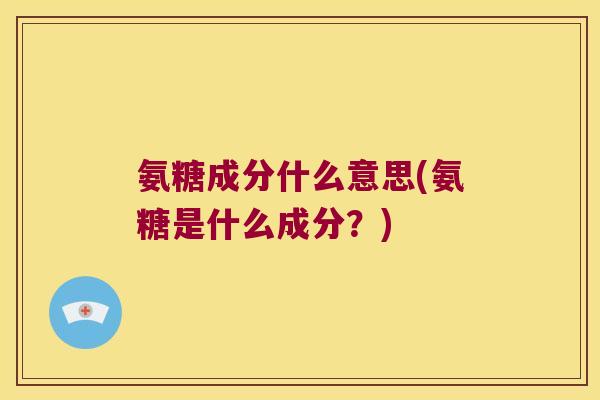 氨糖成分什么意思(氨糖是什么成分？)