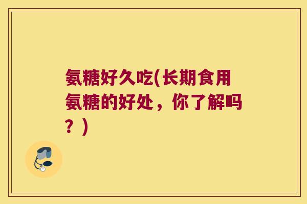氨糖好久吃(长期食用氨糖的好处,你了解吗?)