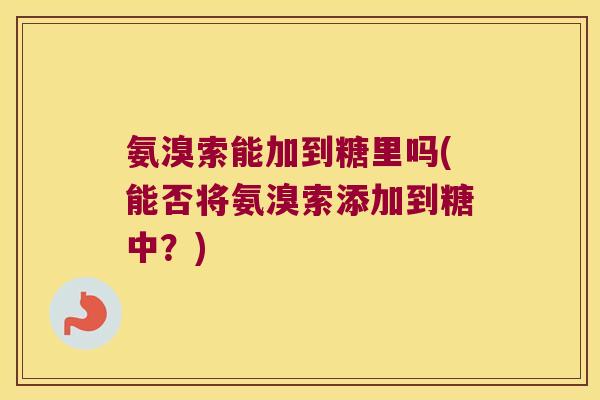 氨溴索能加到糖里吗(能否将氨溴索添加到糖中?)
