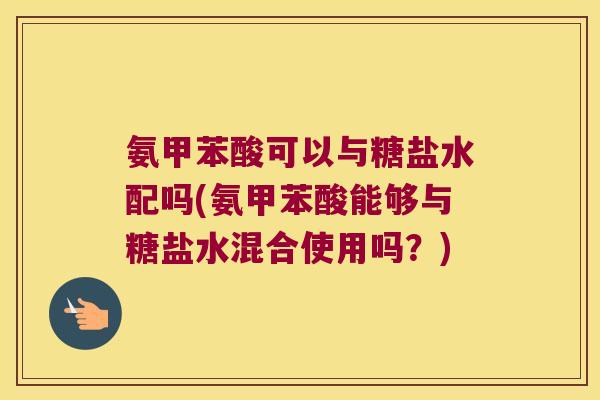 氨甲苯酸可以与糖盐水配吗(氨甲苯酸能够与糖盐水混合使用吗？)