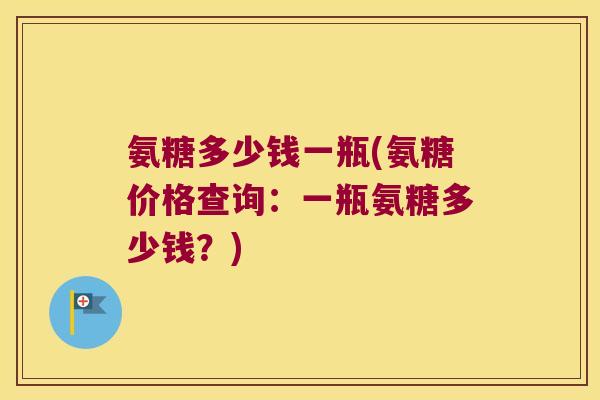 氨糖多少钱一瓶(氨糖价格查询:一瓶氨糖多少钱?) 氨糖多少钱一瓶(氨糖价格查询:一瓶氨糖多少钱?)