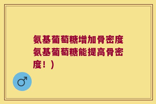 氨基葡萄糖增加骨密度氨基葡萄糖能提高骨密度!)