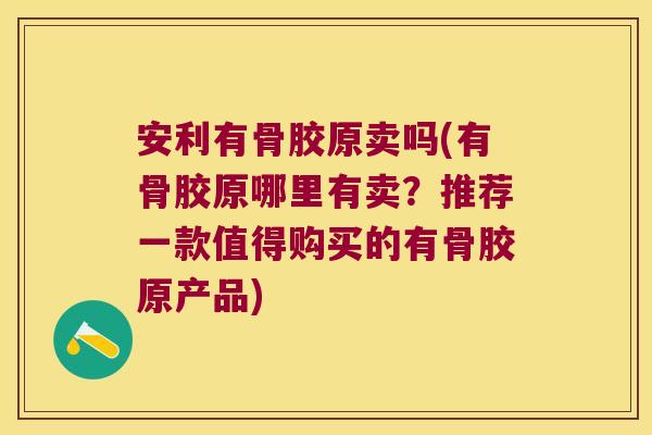 安利有骨胶原卖吗(有骨胶原哪里有卖?推荐一款值得购买的有骨胶原产品)
