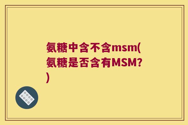 氨糖中含不含msm(氨糖是否含有MSM?)