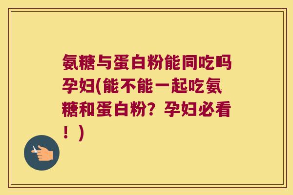 氨糖与蛋白粉能同吃吗孕妇(能不能一起吃氨糖和蛋白粉?孕妇必看!)