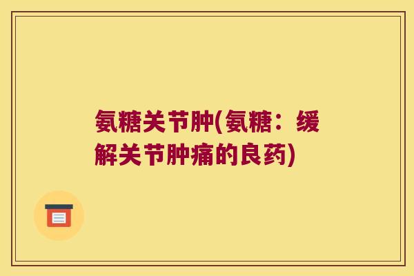 氨糖关节肿(氨糖：缓解关节肿痛的良药)
